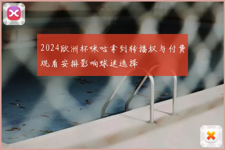 2024欧洲杯咪咕拿到转播权与付费观看安排影响球迷选择