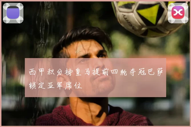 西甲积分榜皇马提前四轮夺冠巴萨锁定亚军席位