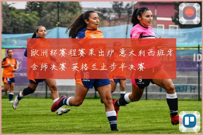 欧洲杯赛程赛果出炉 意大利西班牙会师决赛 英格兰止步半决赛