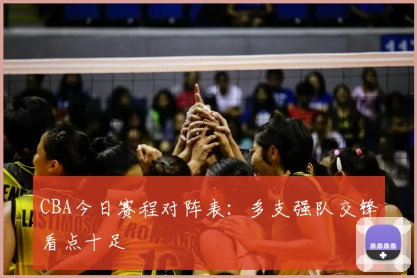CBA今日赛程对阵表:多支强队交锋看点十足