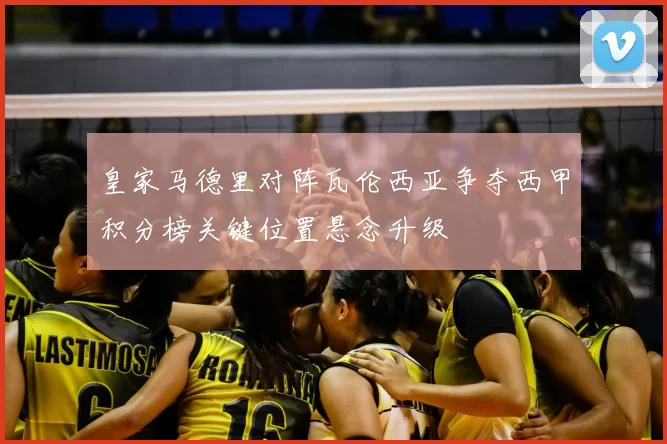 皇家马德里对阵瓦伦西亚争夺西甲积分榜关键位置悬念升级