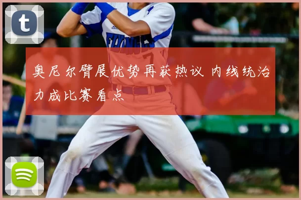 奥尼尔臂展优势再获热议 内线统治力成比赛看点