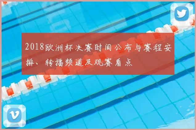 2018欧洲杯决赛时间公布与赛程安排、转播频道及观赛看点