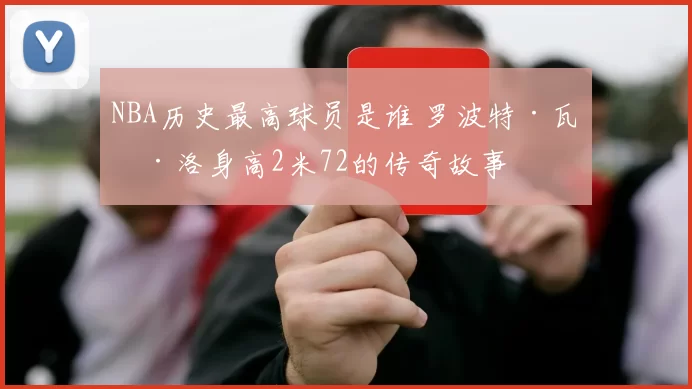 NBA历史最高球员是谁 罗波特·瓦德洛身高2米72的传奇故事