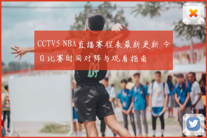 CCTV5 NBA直播赛程表最新更新 今日比赛时间对阵与观看指南