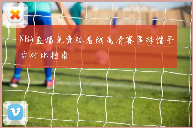 NBA直播免费观看线高清赛事转播平台对比指南