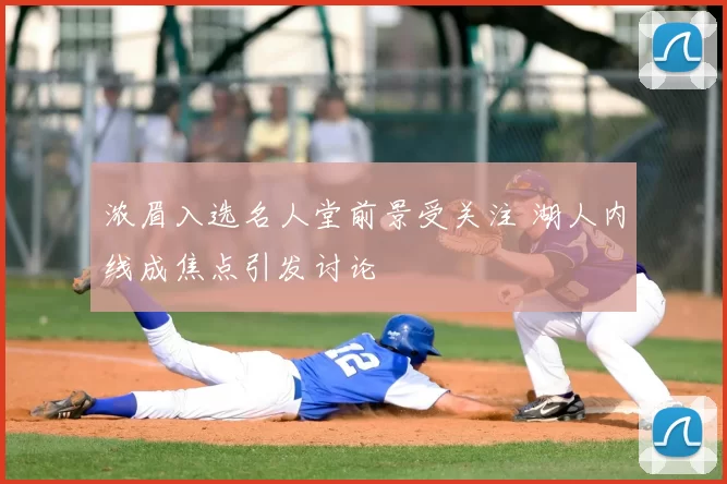 浓眉入选名人堂前景受关注 湖人内线成焦点引发讨论