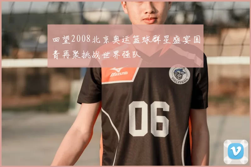 回望2008北京奥运篮球群星盛宴国青再聚挑战世界强队