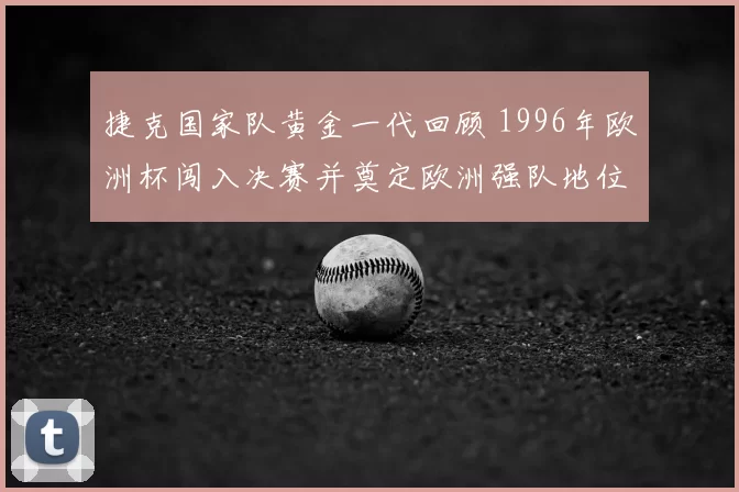 捷克国家队黄金一代回顾 1996年欧洲杯闯入决赛并奠定欧洲强队地位