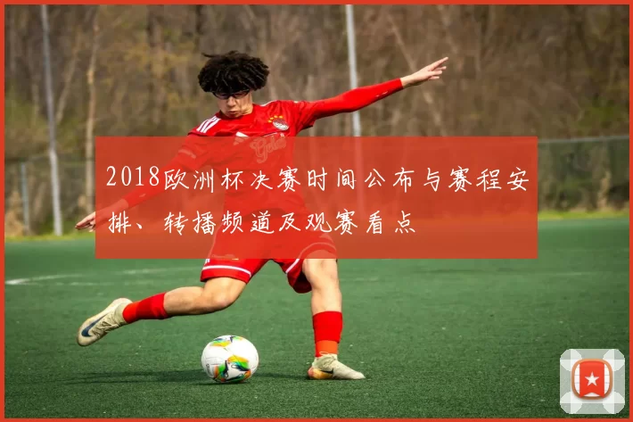 2018欧洲杯决赛时间公布与赛程安排、转播频道及观赛看点
