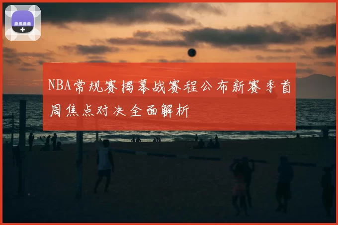 NBA常规赛揭幕战赛程公布新赛季首周焦点对决全面解析