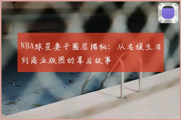 NBA球星妻子圈层揭秘:从名媛生活到商业版图的幕后故事