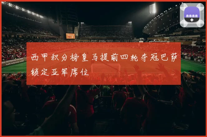 西甲积分榜皇马提前四轮夺冠巴萨锁定亚军席位