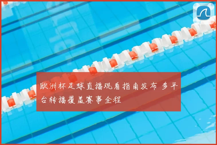 欧洲杯足球直播观看指南发布 多平台转播覆盖赛事全程