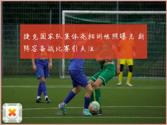 捷克国家队集体亮相训练照曝光 新阵容备战比赛引关注