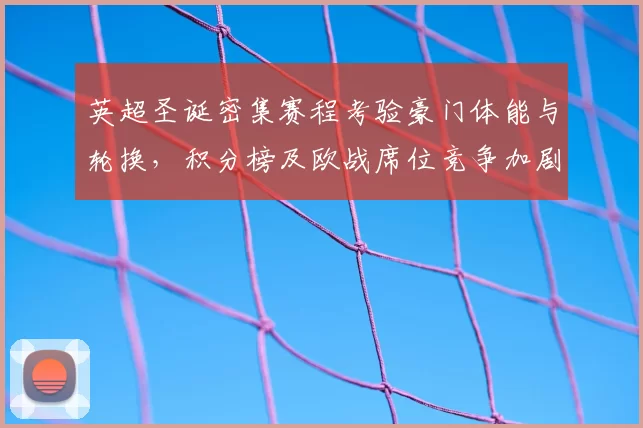 英超圣诞密集赛程考验豪门体能与轮换，积分榜及欧战席位竞争加剧