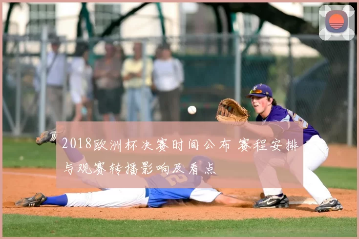 2018欧洲杯决赛时间公布 赛程安排与观赛转播影响及看点