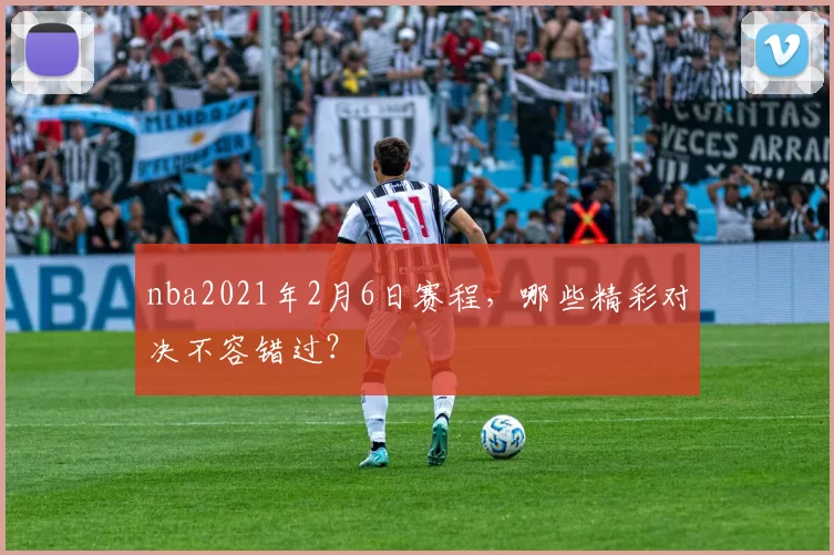 nba2021年2月6日赛程,哪些精彩对决不容错过?