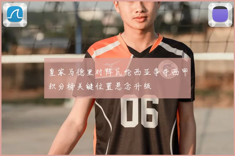 皇家马德里对阵瓦伦西亚争夺西甲积分榜关键位置悬念升级