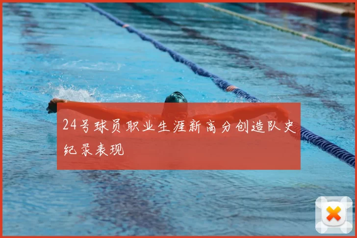 24号球员职业生涯新高分创造队史纪录表现