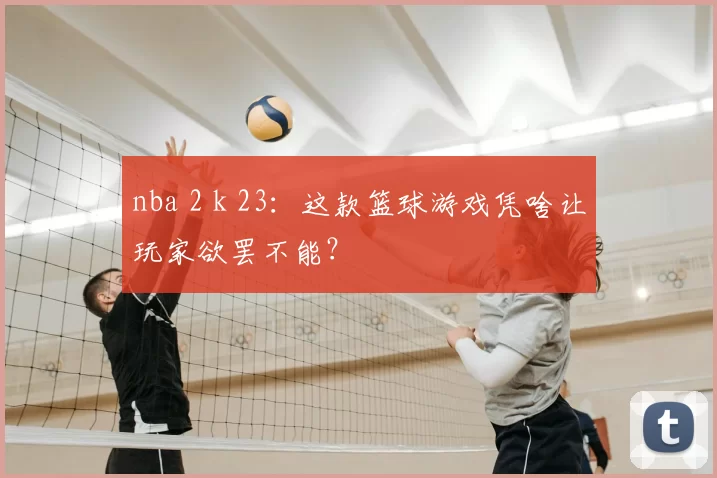 nba 2 k 23:这款篮球游戏凭啥让玩家欲罢不能?