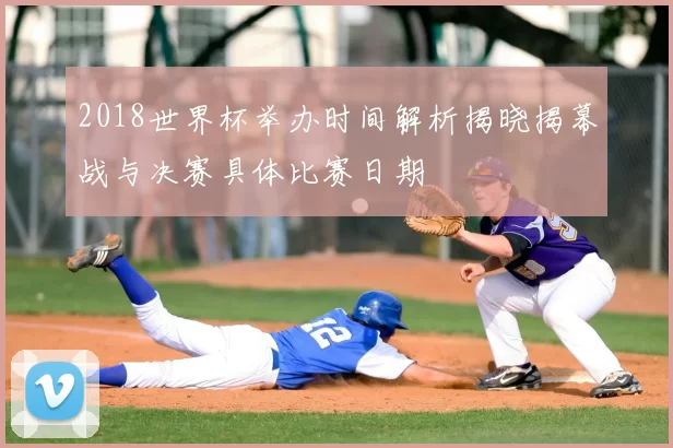 2018世界杯举办时间解析揭晓揭幕战与决赛具体比赛日期