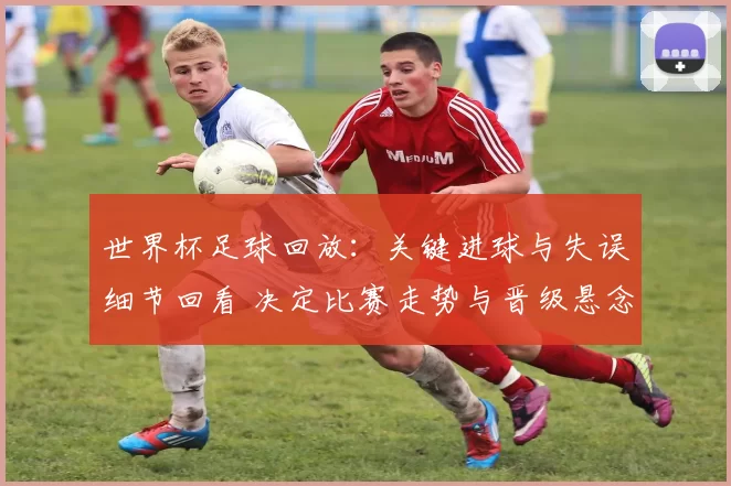 世界杯足球回放：关键进球与失误细节回看 决定比赛走势与晋级悬念