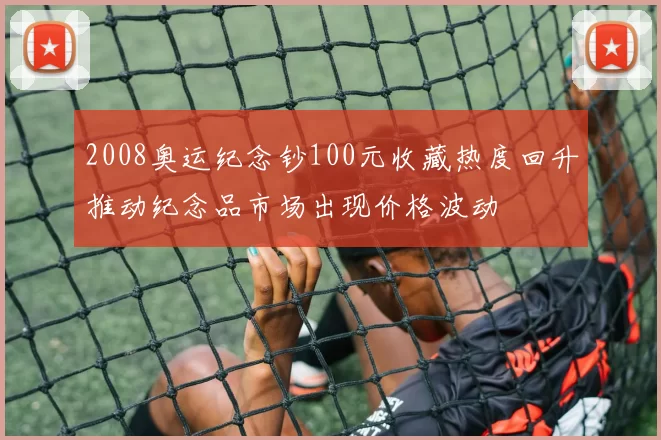 2008奥运纪念钞100元收藏热度回升推动纪念品市场出现价格波动