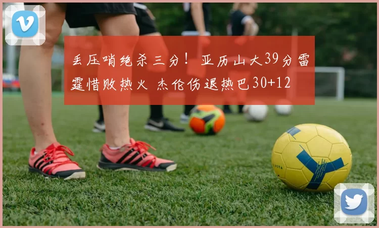 丢压哨绝杀三分！亚历山大39分雷霆惜败热火 杰伦伤退热巴30+12