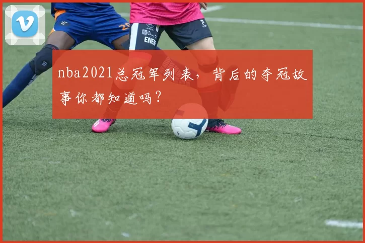 nba2021总冠军列表，背后的夺冠故事你都知道吗？