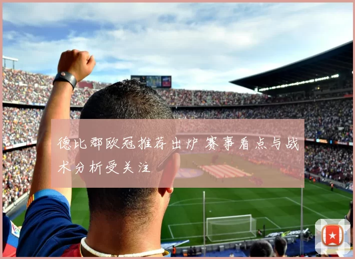 德比郡欧冠推荐出炉 赛事看点与战术分析受关注