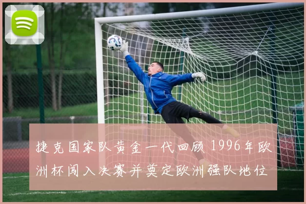 捷克国家队黄金一代回顾 1996年欧洲杯闯入决赛并奠定欧洲强队地位