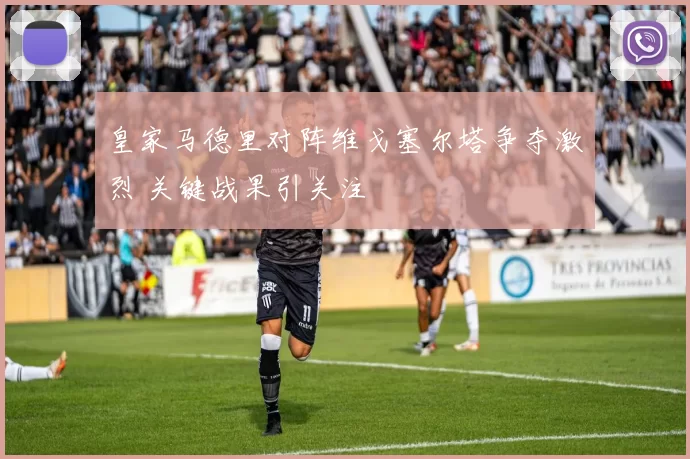 皇家马德里对阵维戈塞尔塔争夺激烈 关键战果引关注