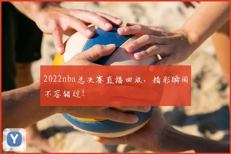 2022nba总决赛直播回放,精彩瞬间不容错过!