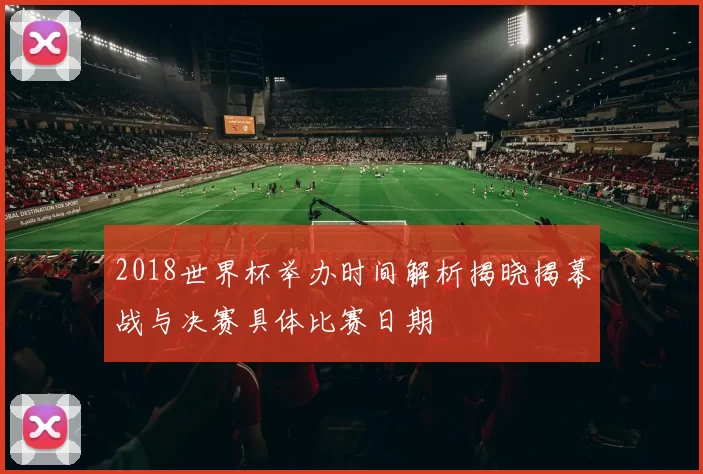 2018世界杯举办时间解析揭晓揭幕战与决赛具体比赛日期