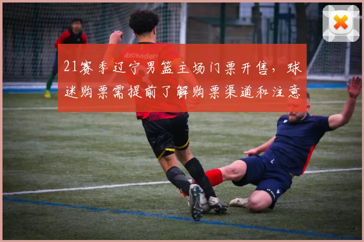 21赛季辽宁男篮主场门票开售，球迷购票需提前了解购票渠道和注意事项