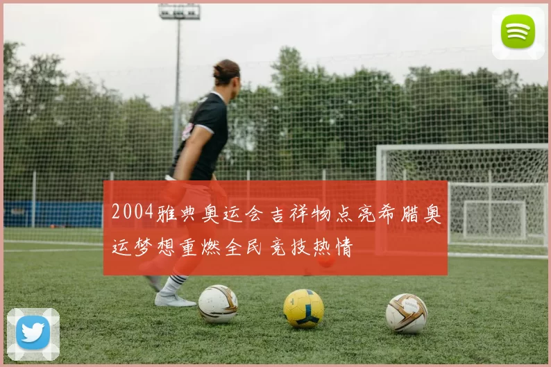 2004雅典奥运会吉祥物点亮希腊奥运梦想重燃全民竞技热情