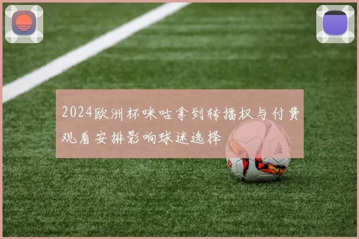 2024欧洲杯咪咕拿到转播权与付费观看安排影响球迷选择