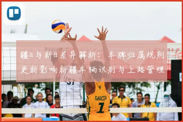疆a与新a差异解析：车牌归属规则更新影响新疆车辆识别与上路管理