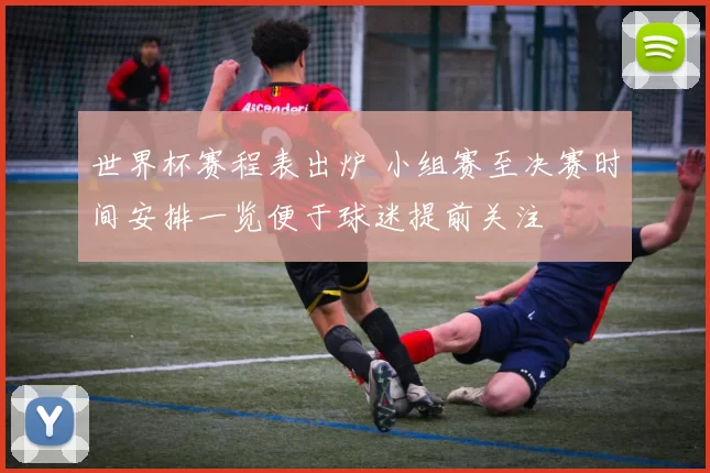 世界杯赛程表出炉 小组赛至决赛时间安排一览便于球迷提前关注