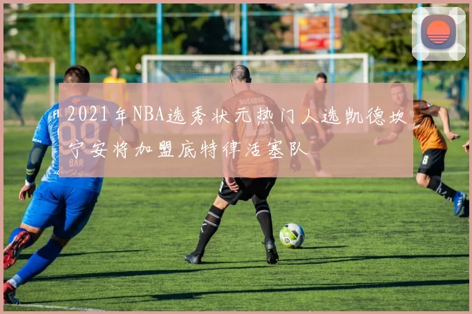 2021年NBA选秀状元热门人选凯德坎宁安将加盟底特律活塞队