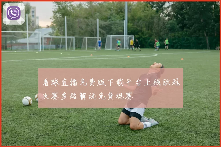 看球直播免费版下载平台上线欧冠决赛多路解说免费观赛