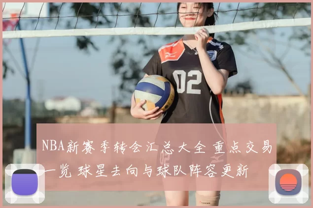 NBA新赛季转会汇总大全 重点交易一览 球星去向与球队阵容更新
