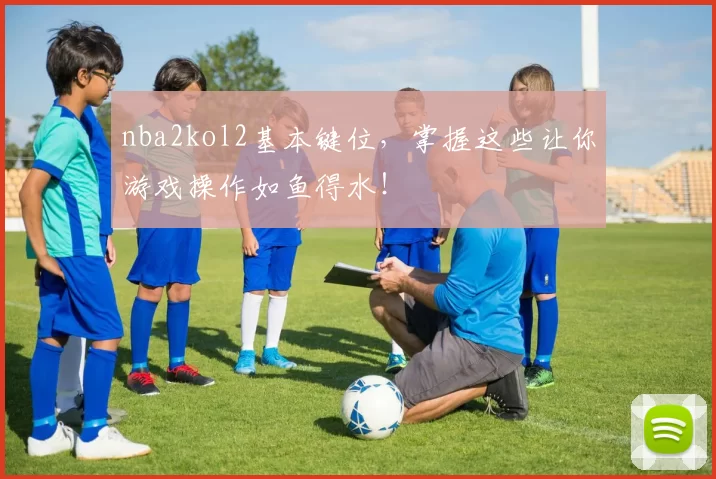 nba2kol2基本键位,掌握这些让你游戏操作如鱼得水!