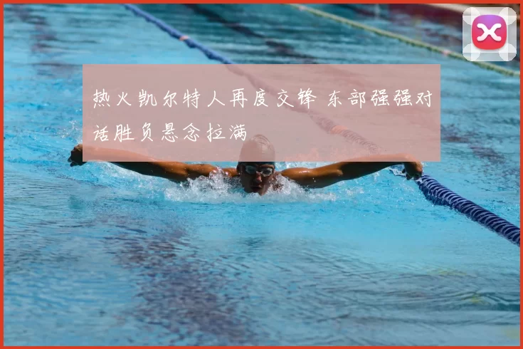 热火凯尔特人再度交锋 东部强强对话胜负悬念拉满