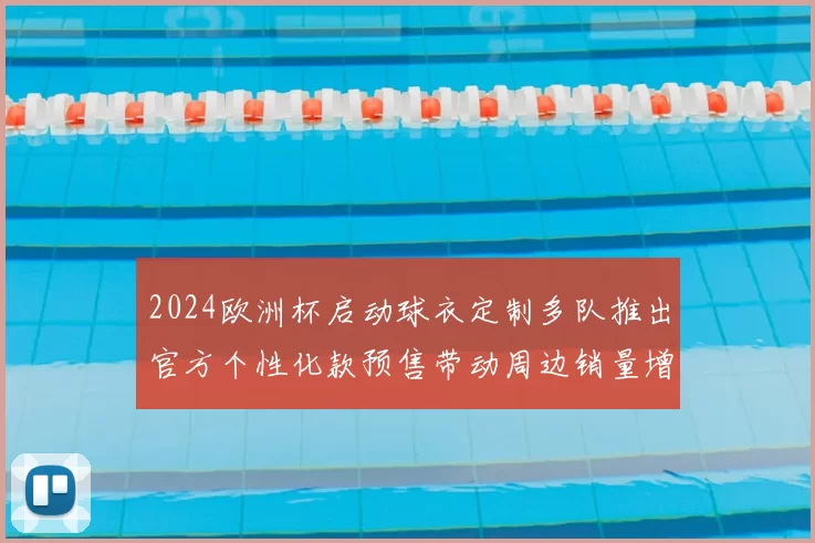2024欧洲杯启动球衣定制多队推出官方个性化款预售带动周边销量增长