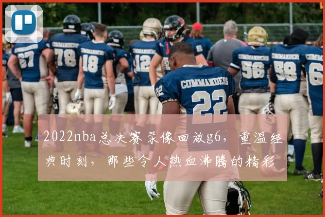 2022nba总决赛录像回放g6,重温经典时刻,那些令人热血沸腾的精彩瞬间!