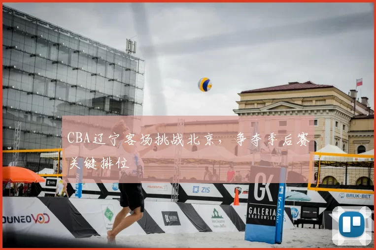 CBA辽宁客场挑战北京，争夺季后赛关键排位