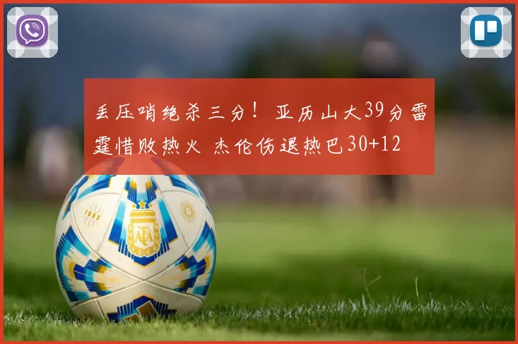 丢压哨绝杀三分!亚历山大39分雷霆惜败热火 杰伦伤退热巴30+12