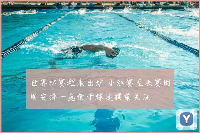 世界杯赛程表出炉 小组赛至决赛时间安排一览便于球迷提前关注